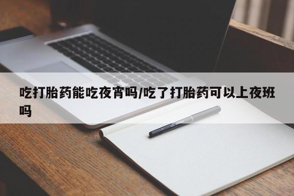 米非司酮购买渠道微信吃打胎药能吃夜宵吗/吃了打胎药可以上夜班吗