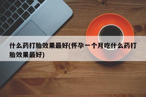 米非司酮购买渠道微信什么药打胎效果最好(怀孕一个月吃什么药打胎效果最好)