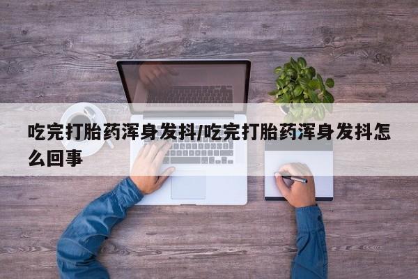 米非司酮购买渠道微信吃完打胎药浑身发抖/吃完打胎药浑身发抖怎么回事