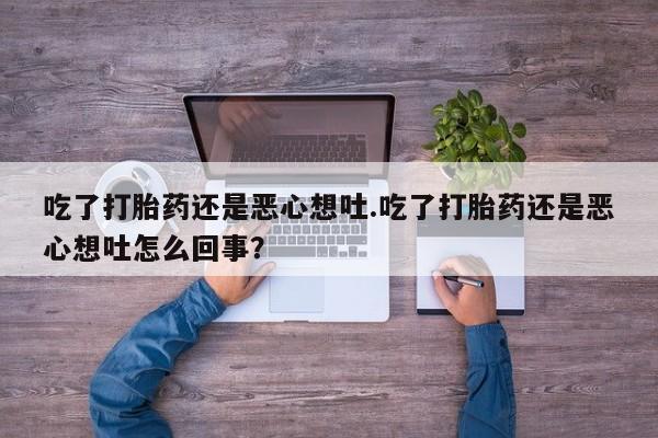 米非司酮购买渠道微信吃了打胎药还是恶心想吐.吃了打胎药还是恶心想吐怎么回事？