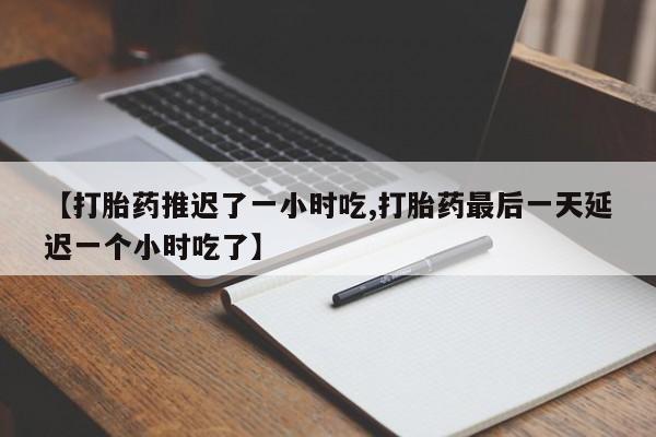 米非司酮购买渠道微信【打胎药推迟了一小时吃,打胎药最后一天延迟一个小时吃了】