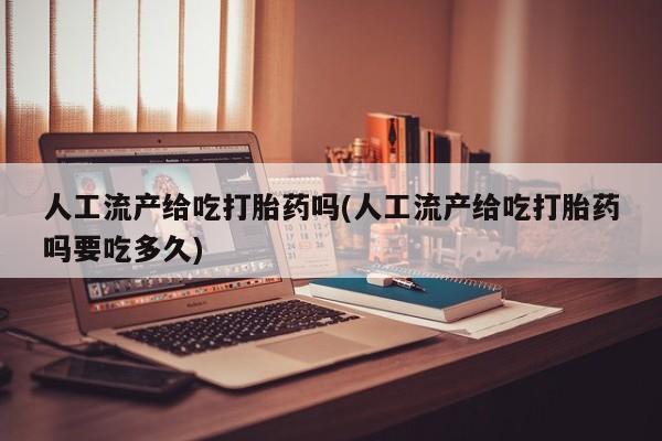 米非司酮购买渠道微信人工流产给吃打胎药吗(人工流产给吃打胎药吗要吃多久)