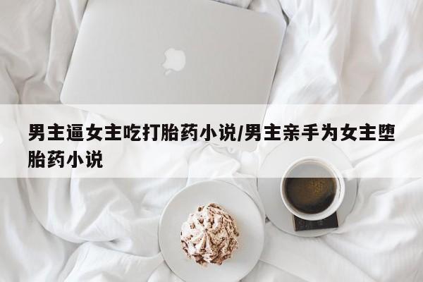 米非司酮购买渠道微信男主逼女主吃打胎药小说/男主亲手为女主堕胎药小说