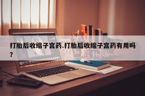 米非司酮购买渠道微信打胎后收缩子宫药.打胎后收缩子宫药有用吗？