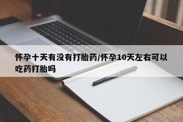 米非司酮购买渠道微信怀孕十天有没有打胎药/怀孕10天左右可以吃药打胎吗