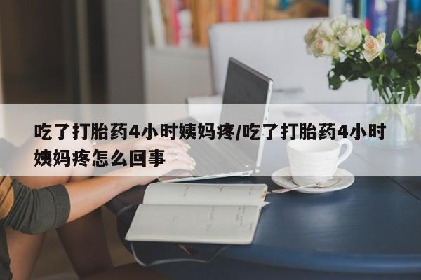 米非司酮购买渠道微信吃了打胎药4小时姨妈疼/吃了打胎药4小时姨妈疼怎么回事