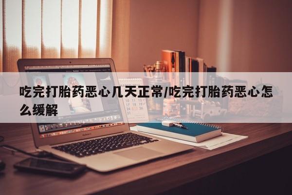 米非司酮购买渠道微信吃完打胎药恶心几天正常/吃完打胎药恶心怎么缓解