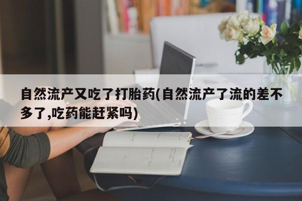 米非司酮购买渠道微信自然流产又吃了打胎药(自然流产了流的差不多了,吃药能赶紧吗)