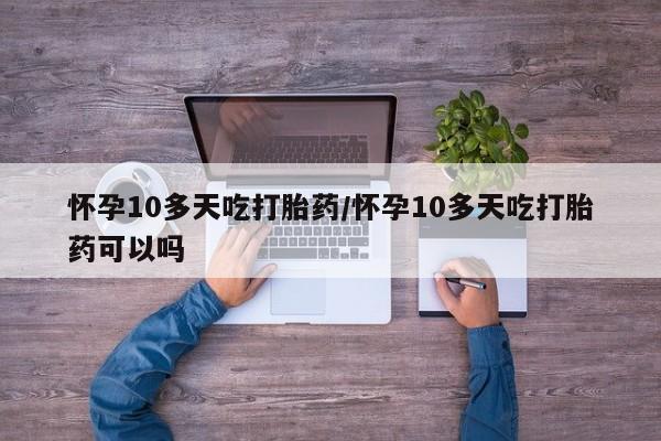 米非司酮购买渠道微信怀孕10多天吃打胎药/怀孕10多天吃打胎药可以吗