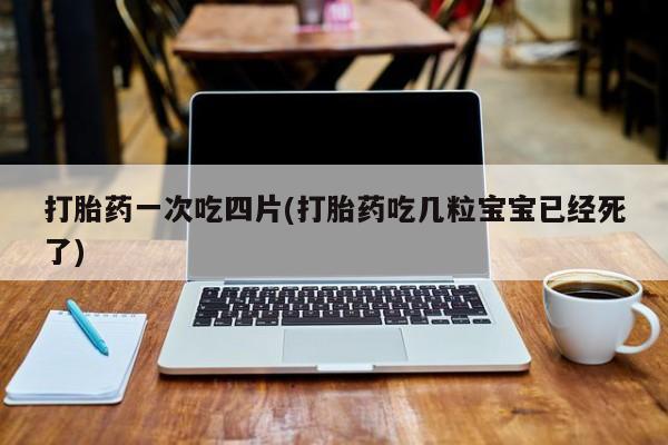 米非司酮购买渠道微信打胎药一次吃四片(打胎药吃几粒宝宝已经死了)