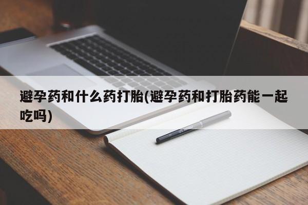 米非司酮购买渠道微信避孕药和什么药打胎(避孕药和打胎药能一起吃吗)