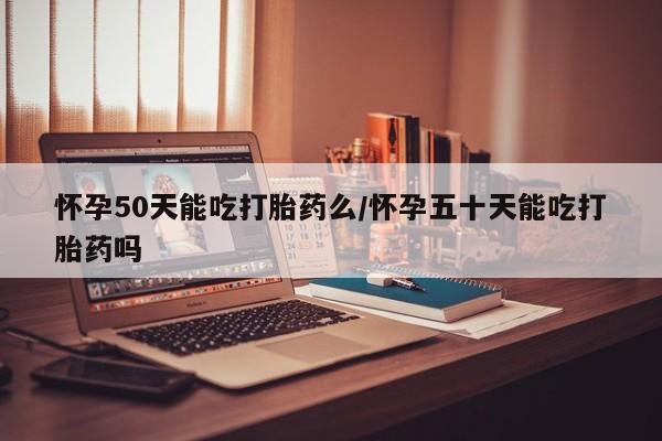 米非司酮购买渠道微信怀孕50天能吃打胎药么/怀孕五十天能吃打胎药吗