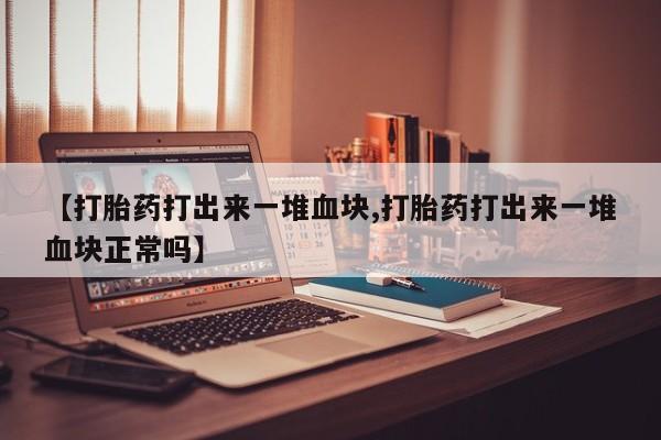 米非司酮购买渠道微信【打胎药打出来一堆血块,打胎药打出来一堆血块正常吗】