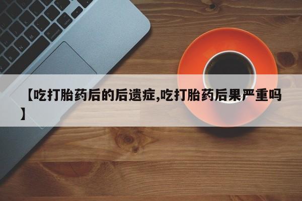 米非司酮购买渠道微信【吃打胎药后的后遗症,吃打胎药后果严重吗】
