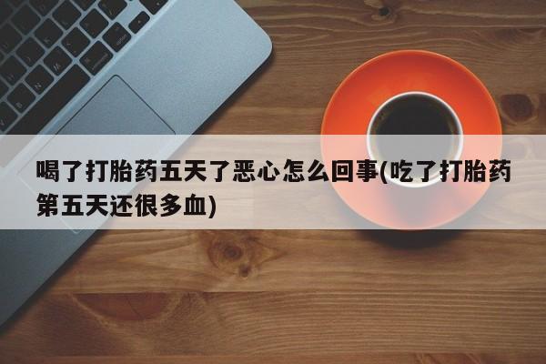 米非司酮购买渠道微信喝了打胎药五天了恶心怎么回事(吃了打胎药第五天还很多血)