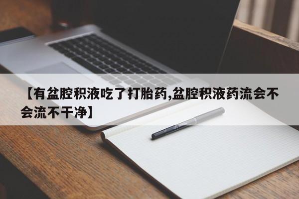 米非司酮购买渠道微信【有盆腔积液吃了打胎药,盆腔积液药流会不会流不干净】