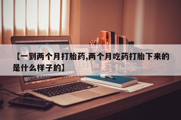 米非司酮购买渠道微信【一到两个月打胎药,两个月吃药打胎下来的是什么样子的】