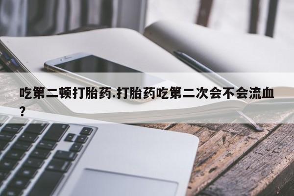 米非司酮购买渠道微信吃第二顿打胎药.打胎药吃第二次会不会流血？