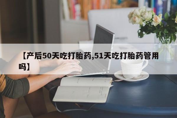 米非司酮购买渠道微信【产后50天吃打胎药,51天吃打胎药管用吗】