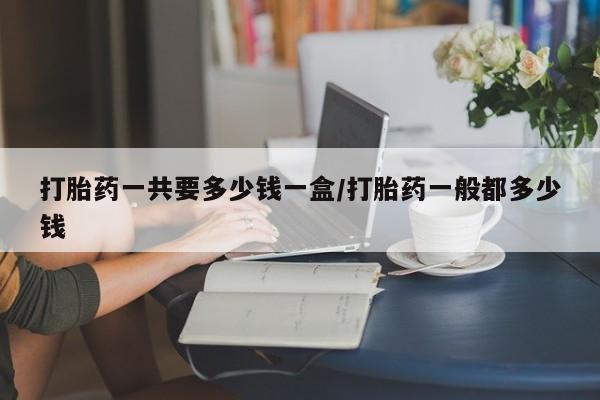 米非司酮购买渠道微信打胎药一共要多少钱一盒/打胎药一般都多少钱
