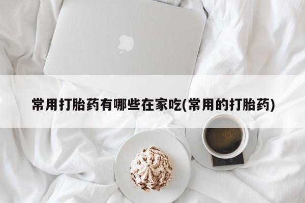 米非司酮购买渠道微信常用打胎药有哪些在家吃(常用的打胎药)