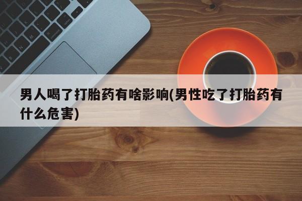 米非司酮购买渠道微信男人喝了打胎药有啥影响(男性吃了打胎药有什么危害)