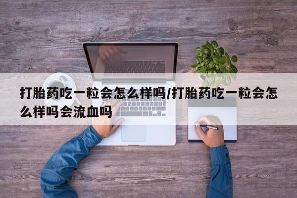米非司酮购买渠道微信打胎药吃一粒会怎么样吗/打胎药吃一粒会怎么样吗会流血吗