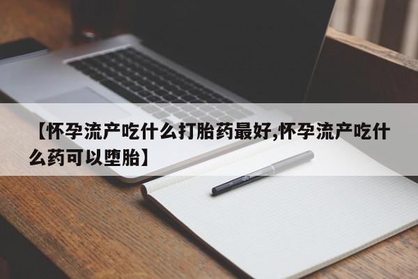 米非司酮购买渠道微信【怀孕流产吃什么打胎药最好,怀孕流产吃什么药可以堕胎】