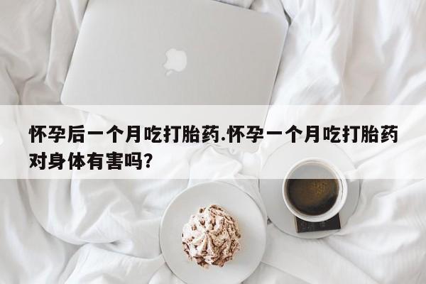 米非司酮购买渠道微信怀孕后一个月吃打胎药.怀孕一个月吃打胎药对身体有害吗？