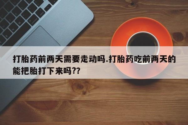 米非司酮购买渠道微信打胎药前两天需要走动吗.打胎药吃前两天的能把胎打下来吗?？