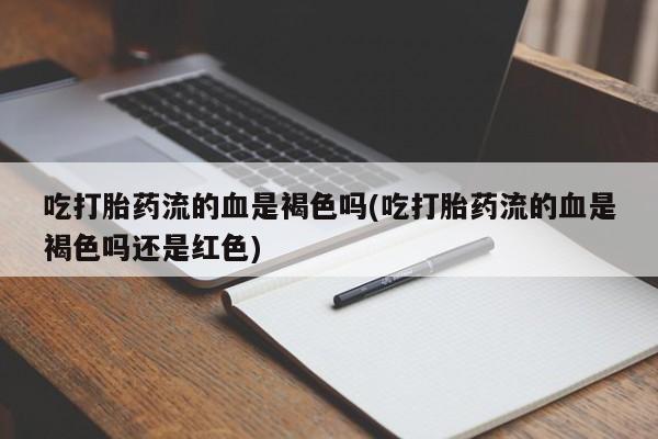 米非司酮购买渠道微信吃打胎药流的血是褐色吗(吃打胎药流的血是褐色吗还是红色)