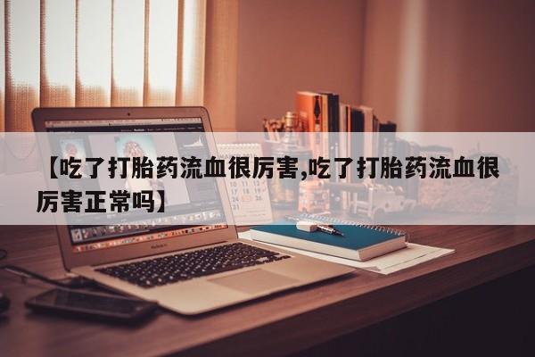 米非司酮购买渠道微信【吃了打胎药流血很厉害,吃了打胎药流血很厉害正常吗】