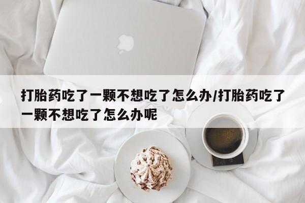 米非司酮购买渠道微信打胎药吃了一颗不想吃了怎么办/打胎药吃了一颗不想吃了怎么办呢