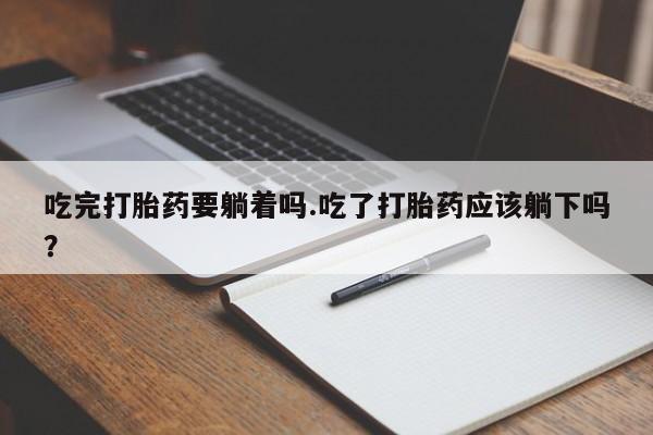米非司酮购买渠道微信吃完打胎药要躺着吗.吃了打胎药应该躺下吗？