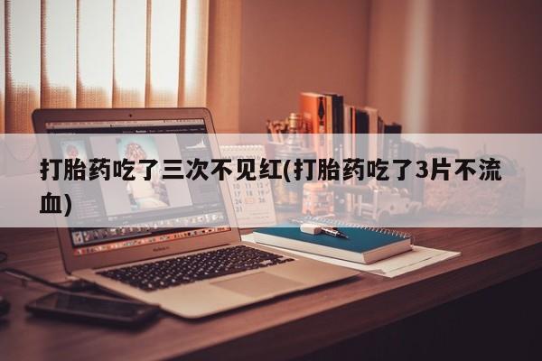 米非司酮购买渠道微信打胎药吃了三次不见红(打胎药吃了3片不流血)