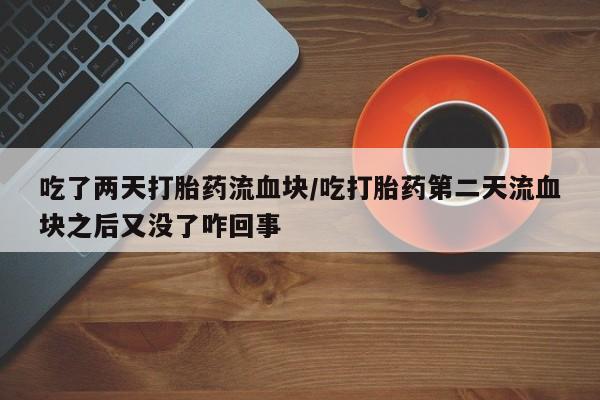 米非司酮购买渠道微信吃了两天打胎药流血块/吃打胎药第二天流血块之后又没了咋回事