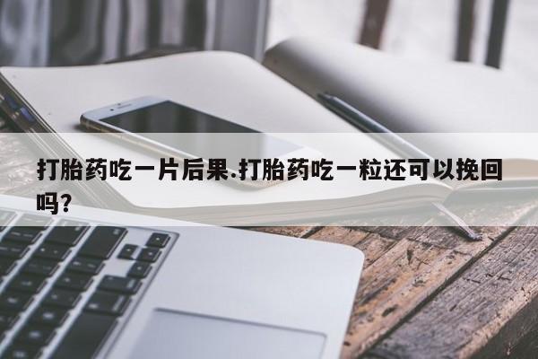 米非司酮购买渠道微信打胎药吃一片后果.打胎药吃一粒还可以挽回吗？