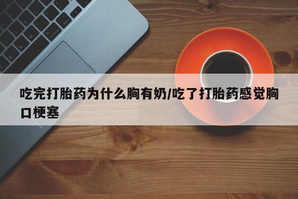 米非司酮购买渠道微信吃完打胎药为什么胸有奶/吃了打胎药感觉胸口梗塞
