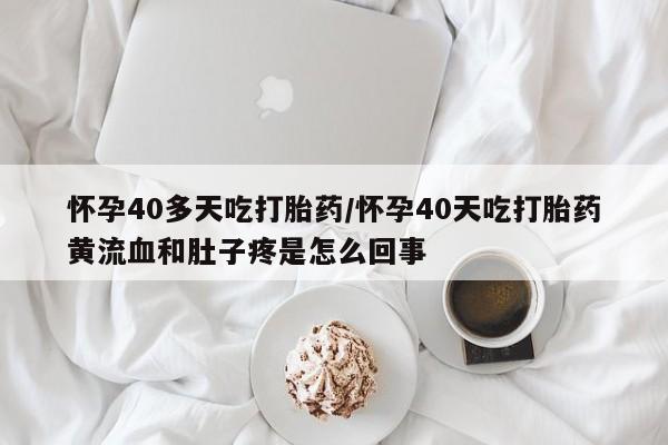 米非司酮购买渠道微信怀孕40多天吃打胎药/怀孕40天吃打胎药黄流血和肚子疼是怎么回事