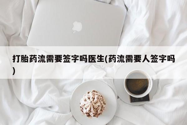 米非司酮购买渠道微信打胎药流需要签字吗医生(药流需要人签字吗)
