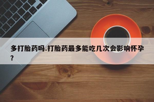 米非司酮购买渠道微信多打胎药吗.打胎药最多能吃几次会影响怀孕？