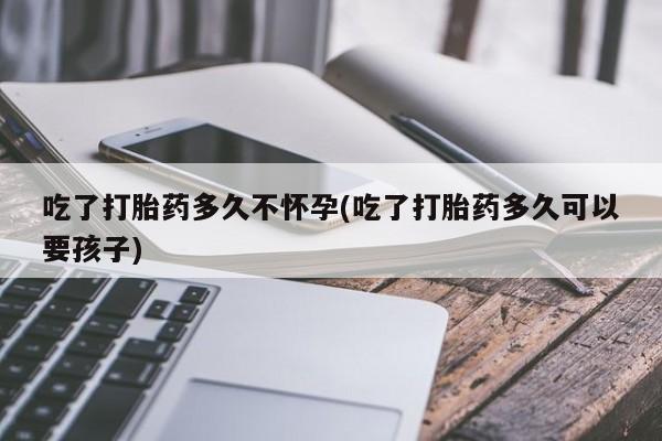 米非司酮购买渠道微信吃了打胎药多久不怀孕(吃了打胎药多久可以要孩子)