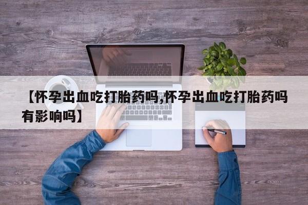 米非司酮购买渠道微信【怀孕出血吃打胎药吗,怀孕出血吃打胎药吗有影响吗】
