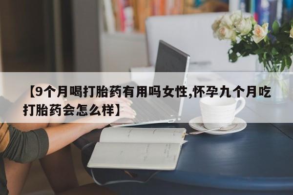 米非司酮购买渠道微信【9个月喝打胎药有用吗女性,怀孕九个月吃打胎药会怎么样】