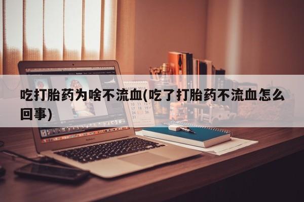 米非司酮购买渠道微信吃打胎药为啥不流血(吃了打胎药不流血怎么回事)