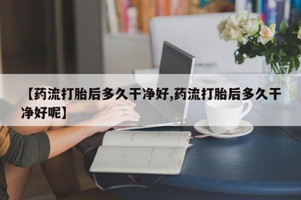 米非司酮购买渠道微信【药流打胎后多久干净好,药流打胎后多久干净好呢】