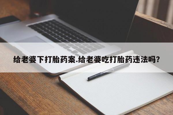 米非司酮购买渠道微信给老婆下打胎药案.给老婆吃打胎药违法吗?