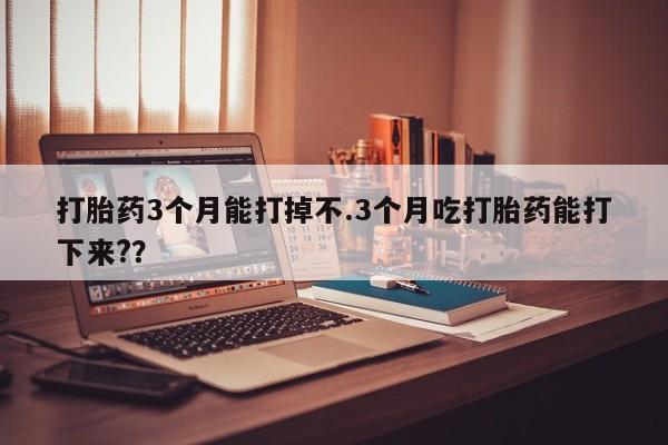 米非司酮购买渠道微信打胎药3个月能打掉不.3个月吃打胎药能打下来?？