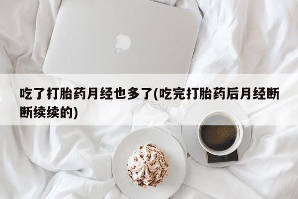 米非司酮购买渠道微信吃了打胎药月经也多了(吃完打胎药后月经断断续续的)