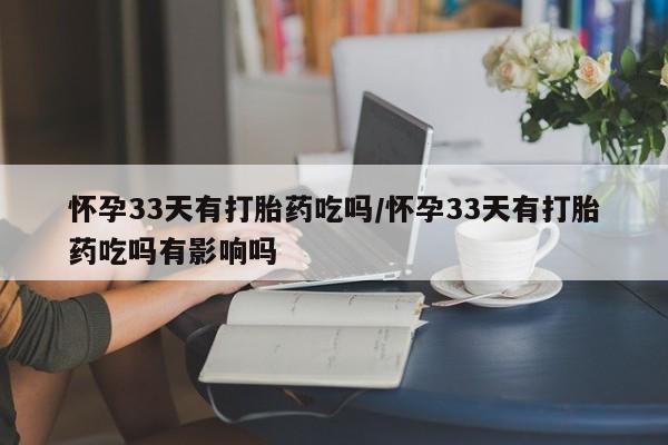 米非司酮购买渠道微信怀孕33天有打胎药吃吗/怀孕33天有打胎药吃吗有影响吗